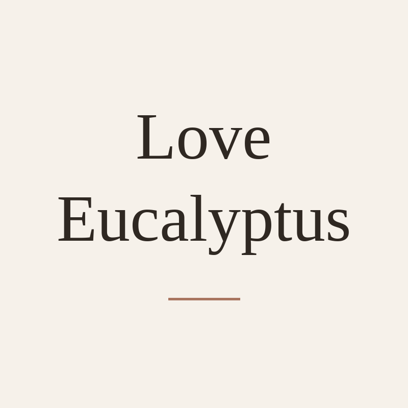 Love Eucalyptus